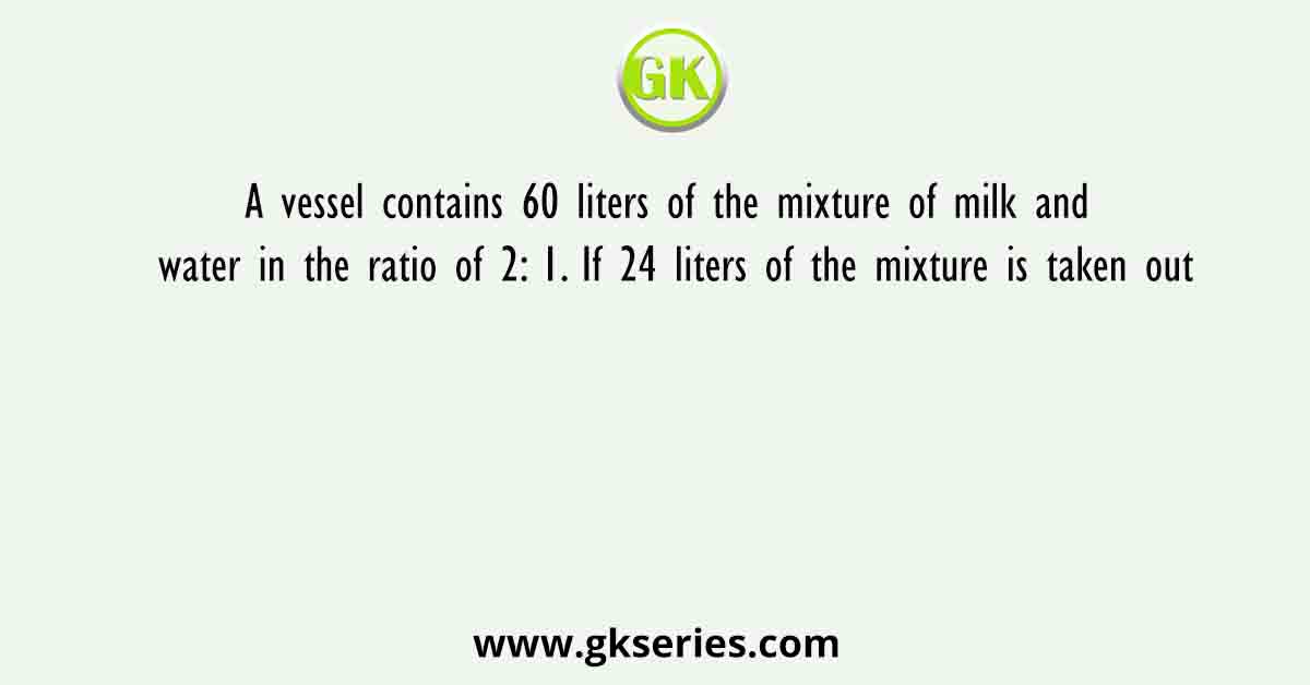 A vessel contains 60 liters of the mixture of milk and water in the ratio of 2: 1. If 24 liters of the mixture is taken out