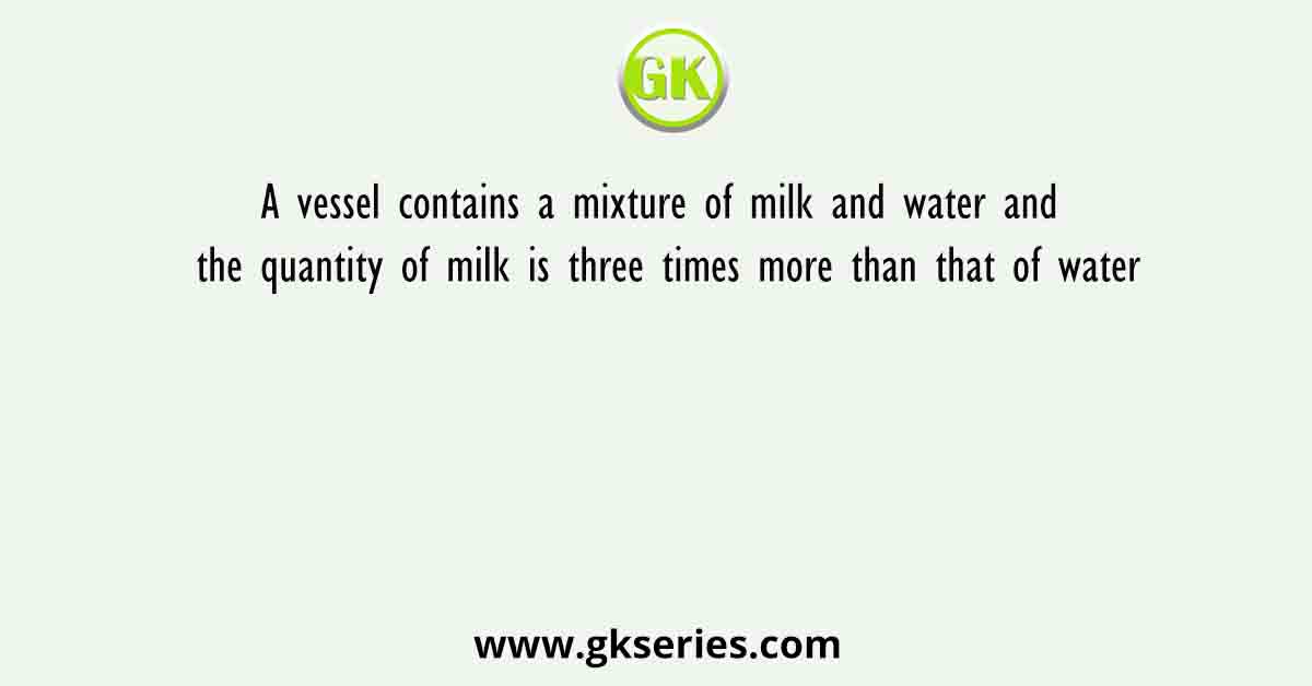 A vessel contains a mixture of milk and water and the quantity of milk is three times more than that of water