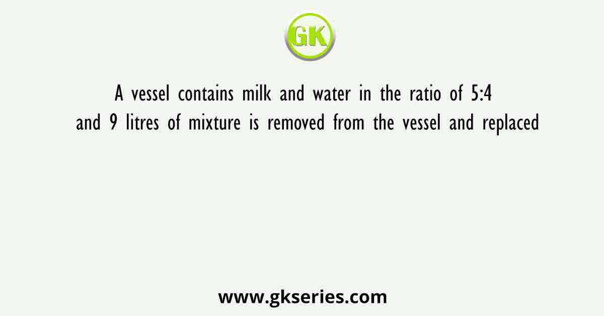 A vessel contains milk and water in the ratio of 5:4 and 9 litres of mixture is removed from the vessel and replaced