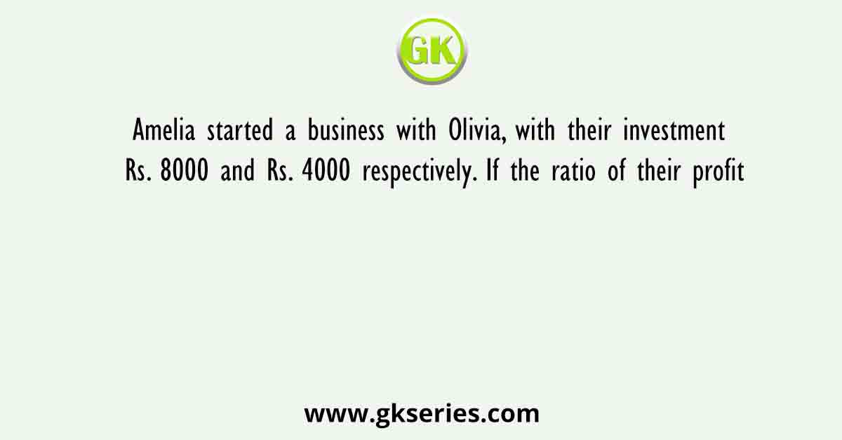 Amelia started a business with Olivia, with their investment Rs. 8000 and Rs. 4000 respectively. If the ratio of their profit