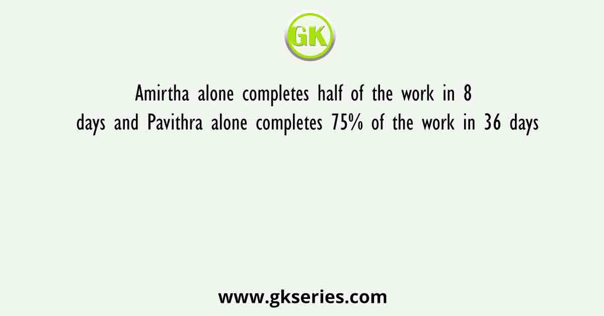 Amirtha alone completes half of the work in 8 days and Pavithra alone completes 75% of the work in 36 days