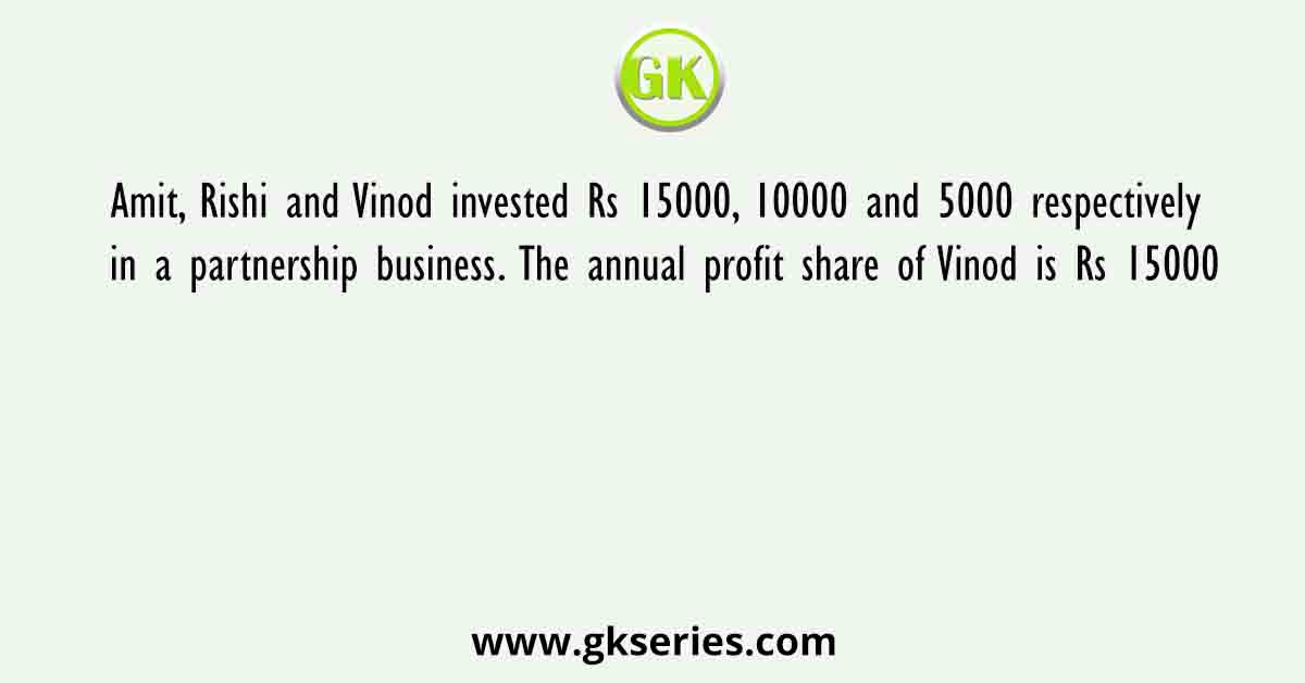 Amit, Rishi and Vinod invested Rs 15000, 10000 and 5000 respectively in a partnership business. The annual profit share of Vinod is Rs 15000