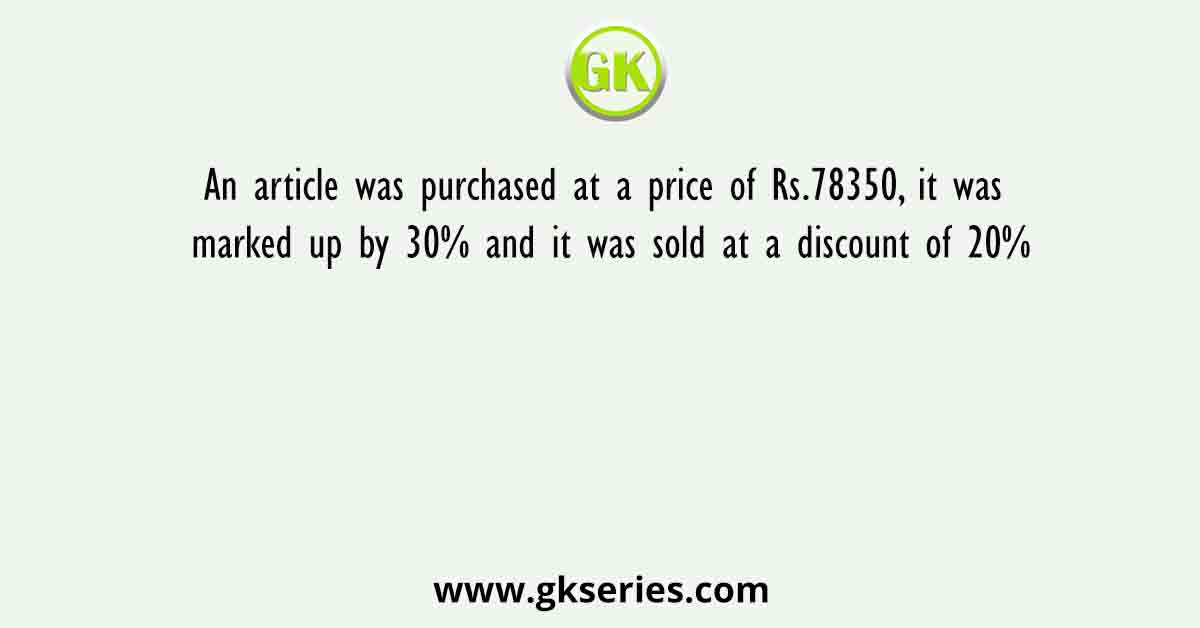 An article was purchased at a price of Rs.78350, it was marked up by 30% and it was sold at a discount of 20%