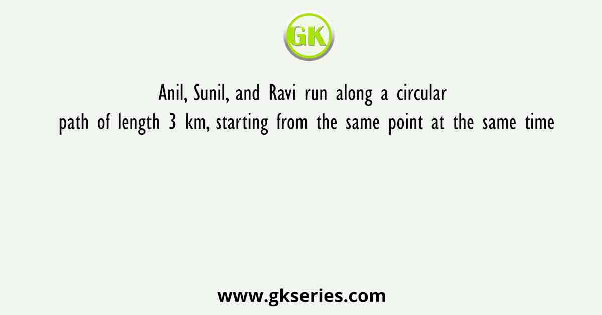 Anil, Sunil, and Ravi run along a circular path of length 3 km, starting from the same point at the same time