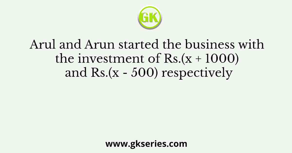 Arul and Arun started the business with the investment of Rs.(x + 1000) and Rs.(x - 500) respectively