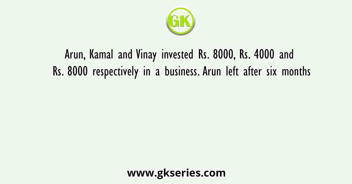Arun, Kamal and Vinay invested Rs. 8000, Rs. 4000 and Rs. 8000 respectively in a business. Arun left after six months