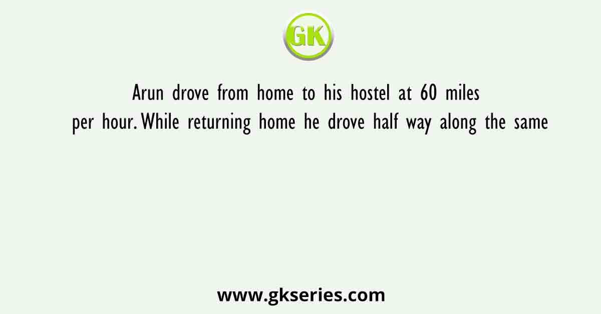 Arun drove from home to his hostel at 60 miles per hour. While returning home he drove half way along the same