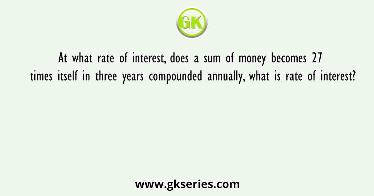 At what rate of interest, does a sum of money becomes 27 times itself in three years compounded annually, what is rate of interest?