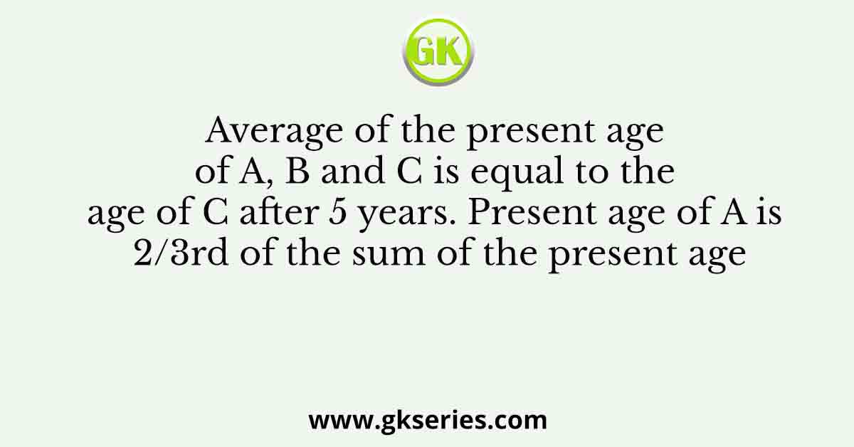 Average of the present age of A, B and C is equal to the age of C after 5 years. Present age of A is 2/3rd of the sum of the present age