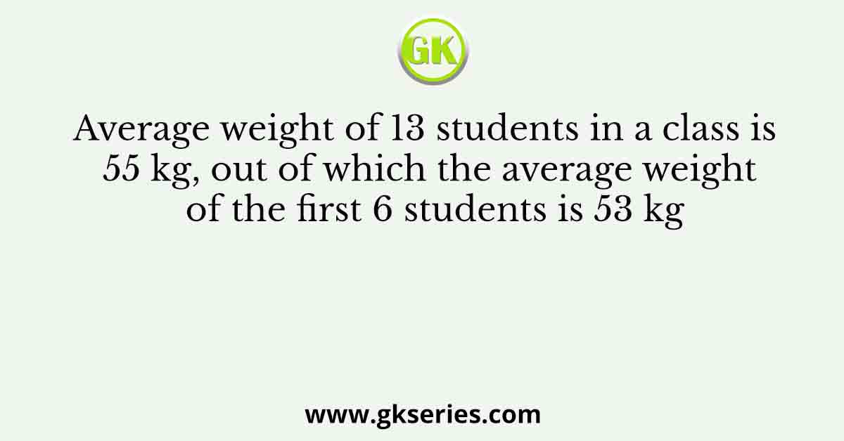 Average weight of 13 students in a class is 55 kg, out of which the average weight of the first 6 students is 53 kg