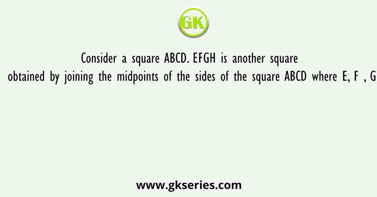 Consider a square ABCD. EFGH is another square obtained by joining the midpoints of the sides of the square ABCD where E, F , G
