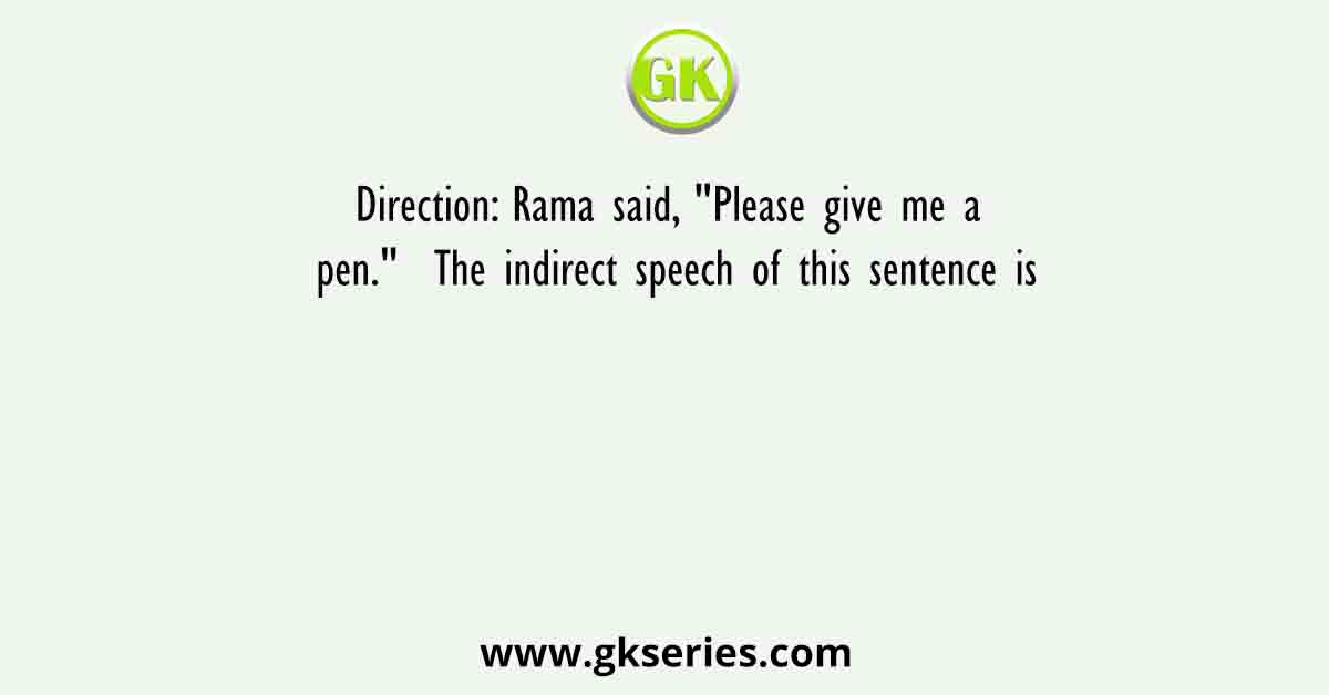 Direction: Rama said, "Please give me a pen."  The indirect speech of this sentence is