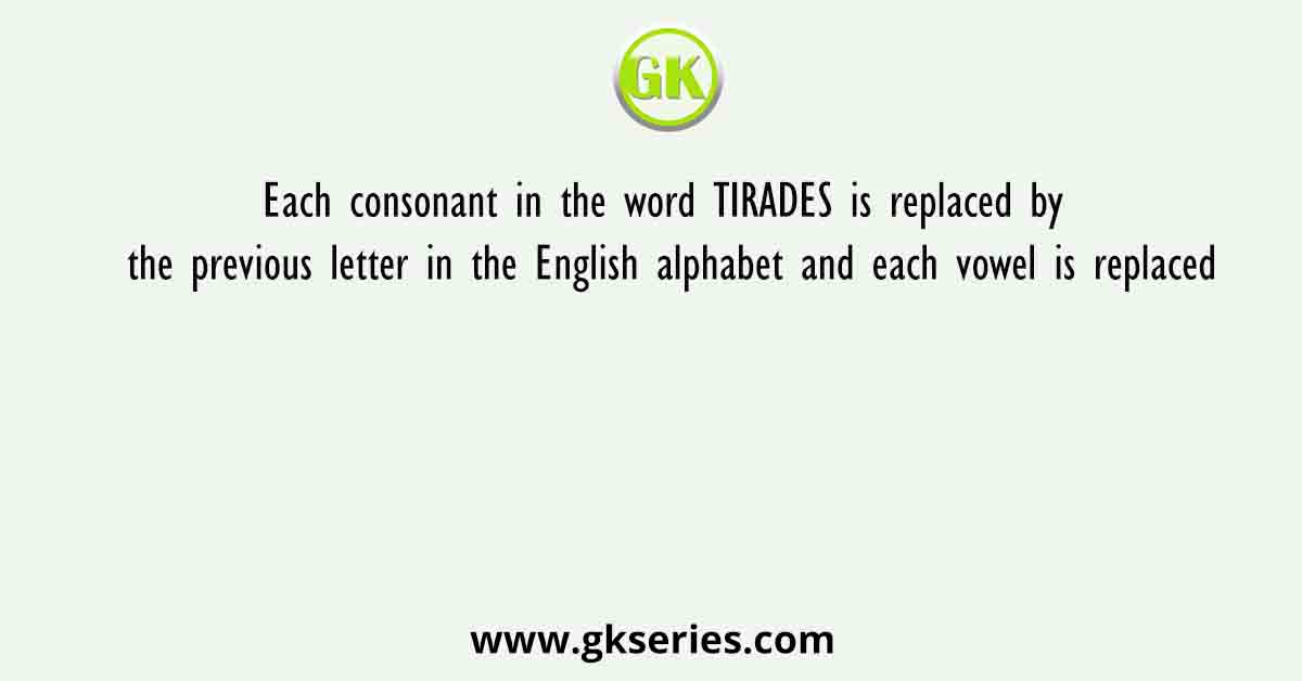 Each consonant in the word TIRADES is replaced by the previous letter in the English alphabet and each vowel is replaced