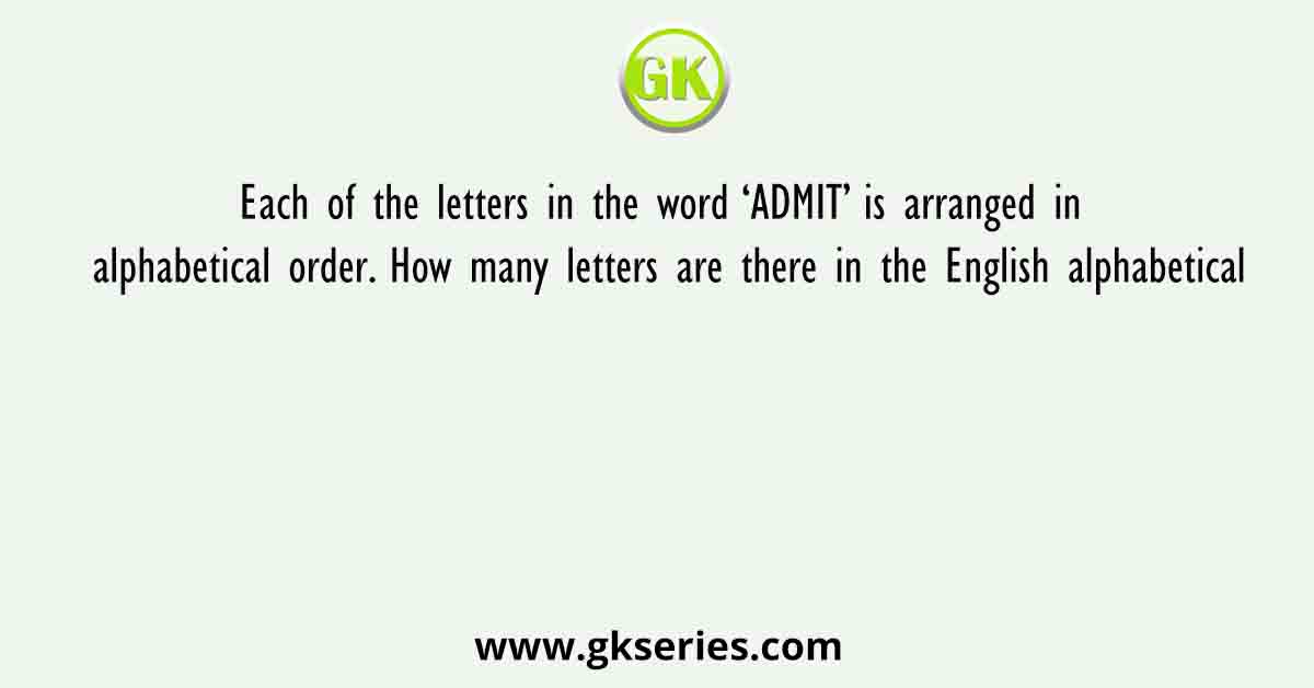 Each of the letters in the word ‘ADMIT’ is arranged in alphabetical order. How many letters are there in the English alphabetical