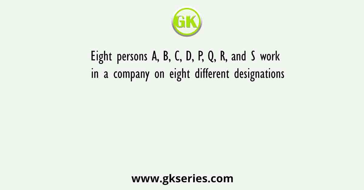 Eight persons A, B, C, D, P, Q, R, and S work in a company on eight different designations