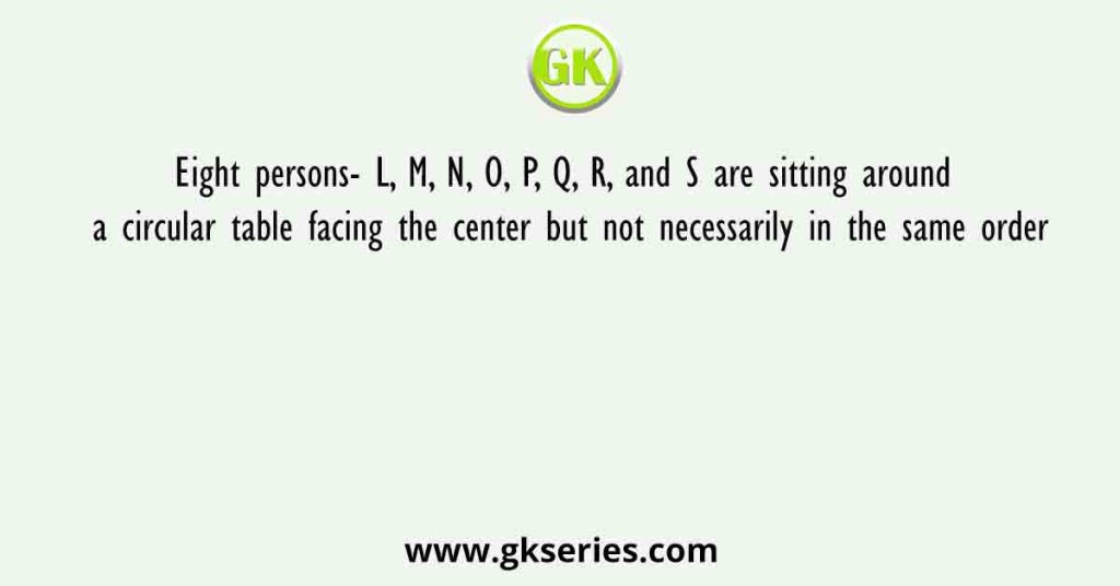 Eight persons- L, M, N, O, P, Q, R, and S are sitting around a circular table facing the center but not necessarily in the same order