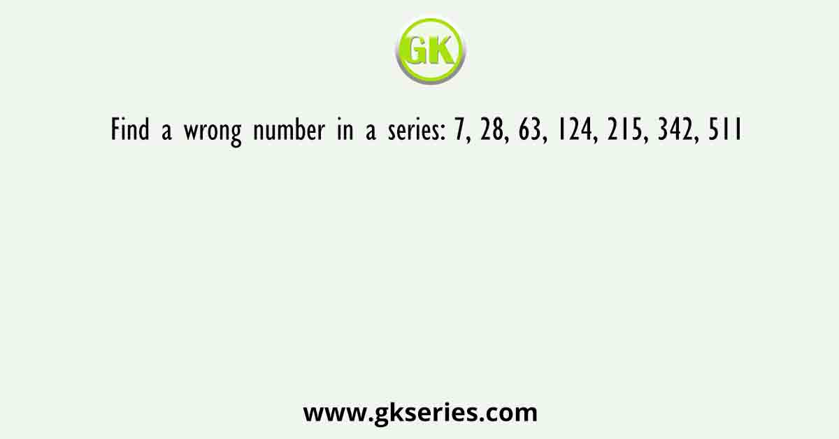 Find a wrong number in a series: 7, 28, 63, 124, 215, 342, 511