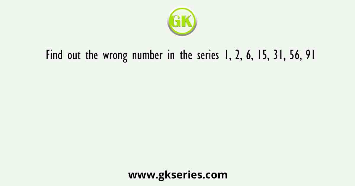 Find out the wrong number in the series 1, 2, 6, 15, 31, 56, 91