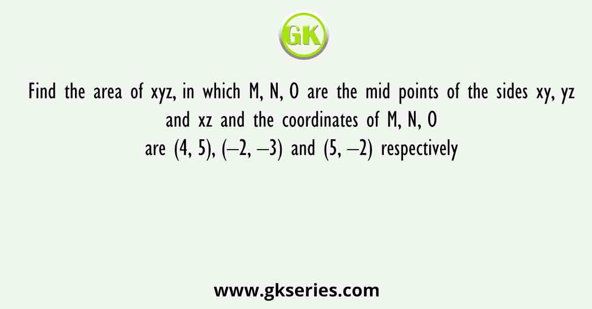 Find the area of xyz, in which M, N, O are the mid points of the sides xy, yz and xz and the coordinates of M, N, O are (4, 5), (–2, –3) and (5, –2) respectively