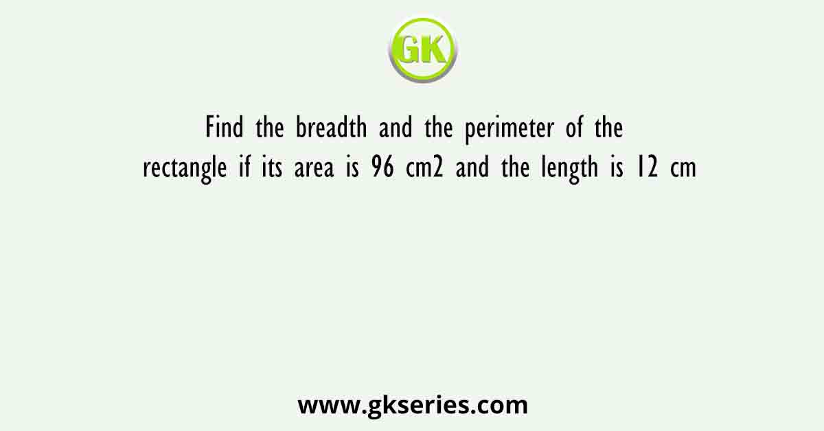Find the breadth and the perimeter of the rectangle if its area is 96 cm2 and the length is 12 cm