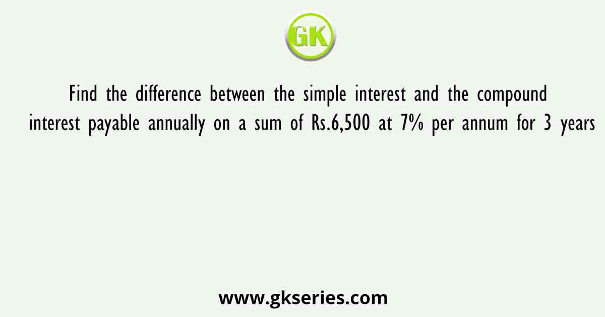 Find the difference between the simple interest and the compound interest payable annually on a sum of Rs.6,500 at 7% per annum for 3 years