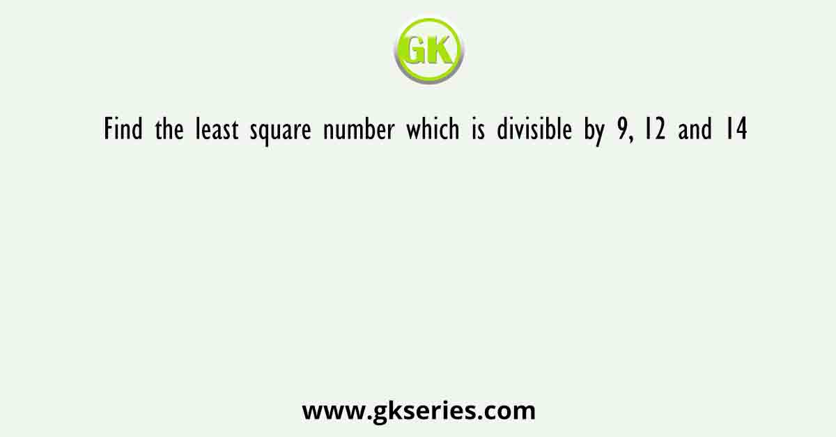 Find the least square number which is divisible by 9, 12 and 14