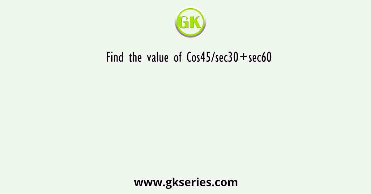Find the value of Cos45/sec30+sec60
