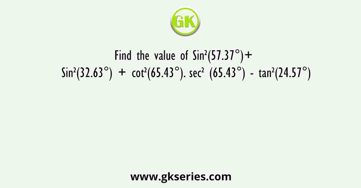 Find the value of Sin²(57.37°)+ Sin²(32.63°) + cot²(65.43°). sec² (65.43°) - tan²(24.57°)
