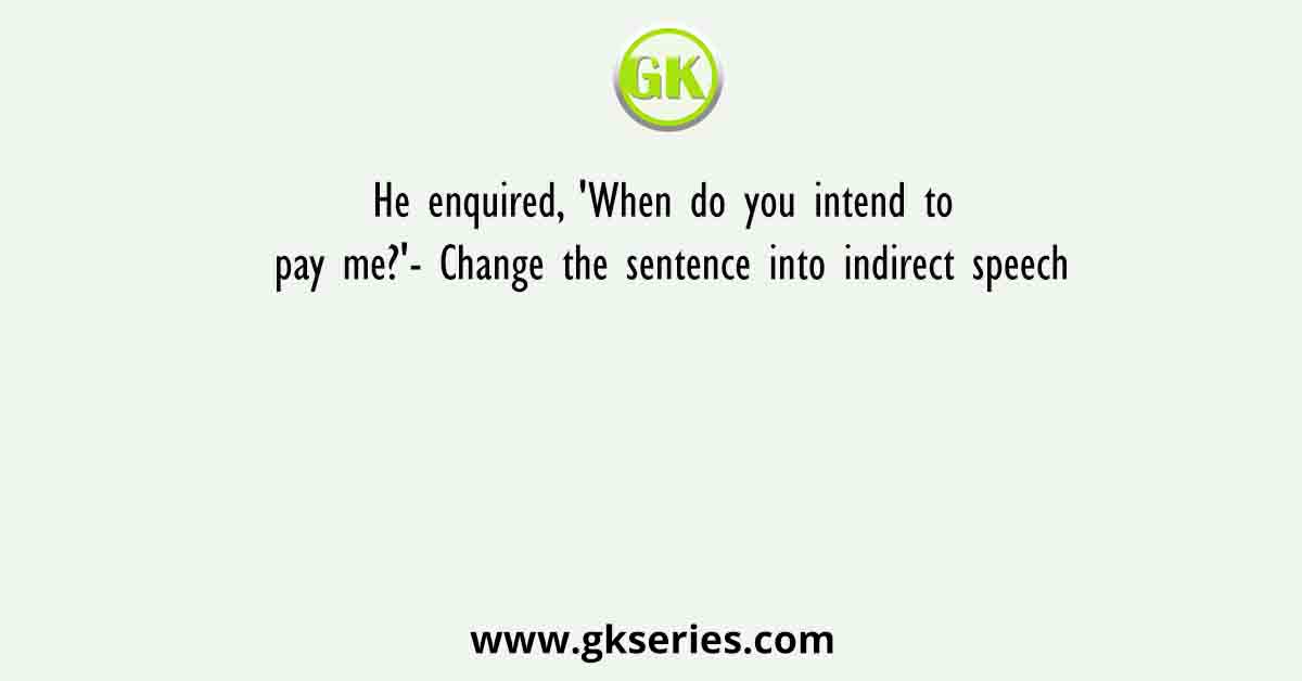 He enquired, 'When do you intend to pay me?'- Change the sentence into indirect speech