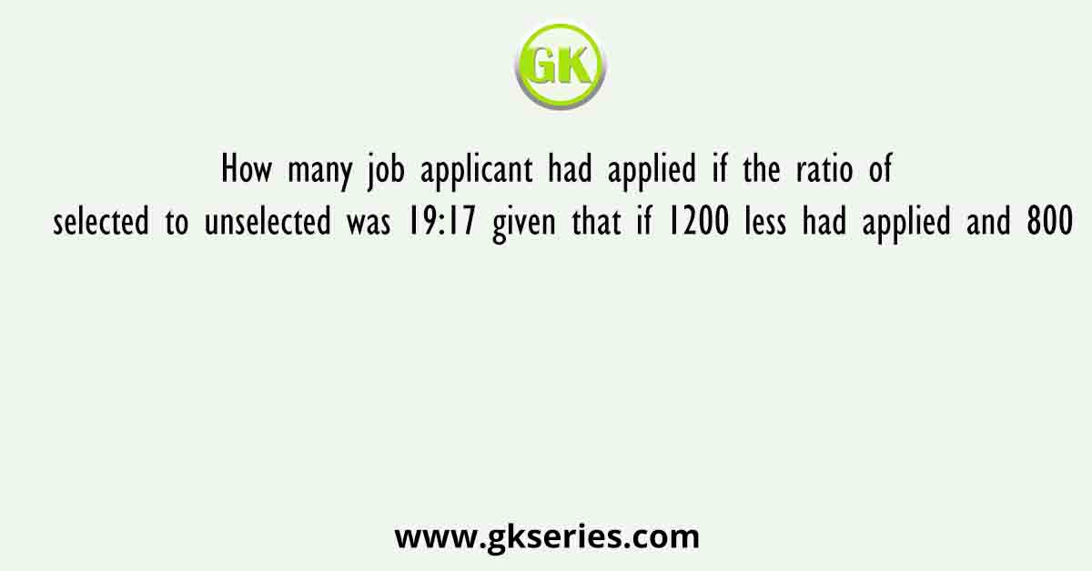 How many job applicant had applied if the ratio of selected to unselected was 19:17 given that if 1200 less had applied and 800