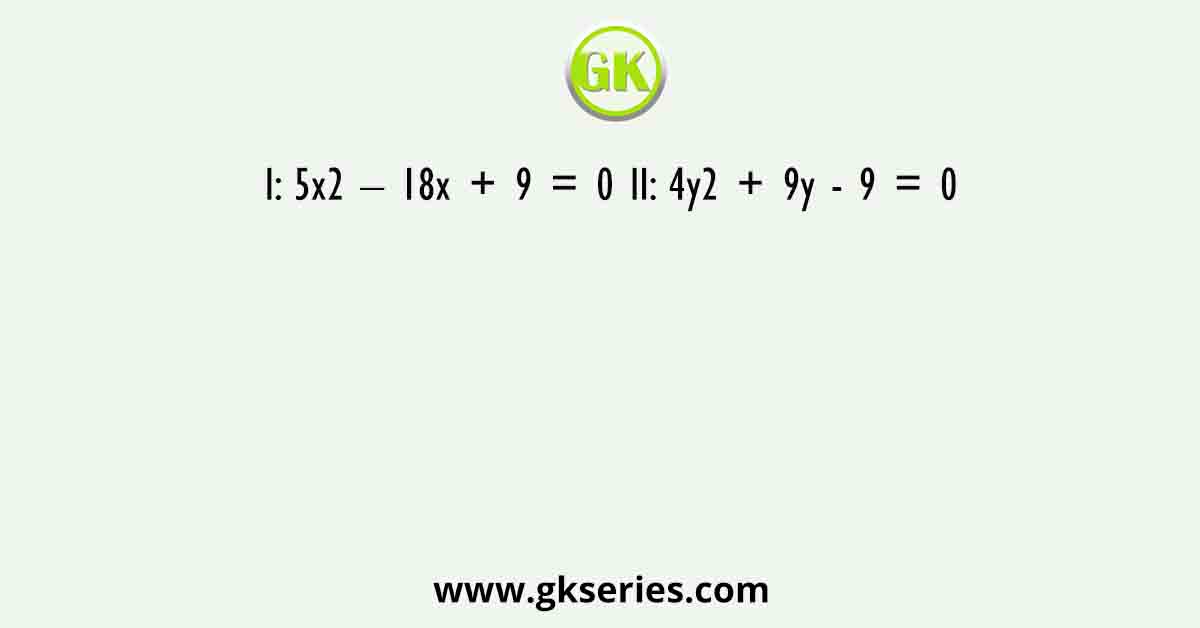 I: 5x2 – 18x + 9 = 0 II: 4y2 + 9y - 9 = 0