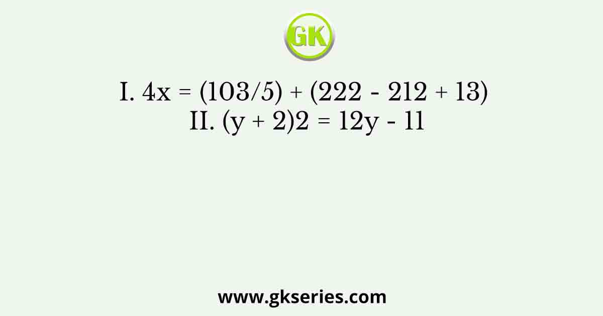 I. 4x = (103/5) + (222 - 212 + 13) II. (y + 2)2 = 12y - 11