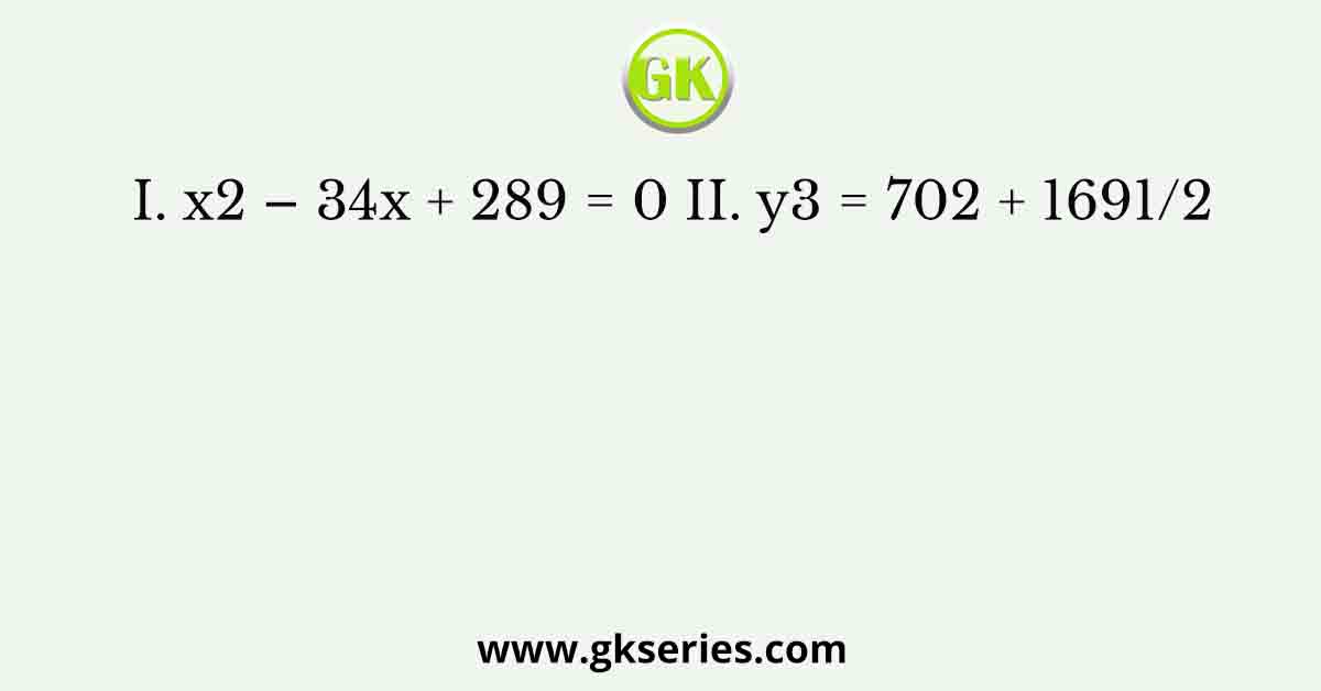 I. x2 – 34x + 289 = 0 II. y3 = 702 + 1691/2