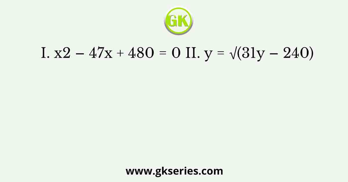 I. x2 – 47x + 480 = 0 II. y = √(31y – 240)