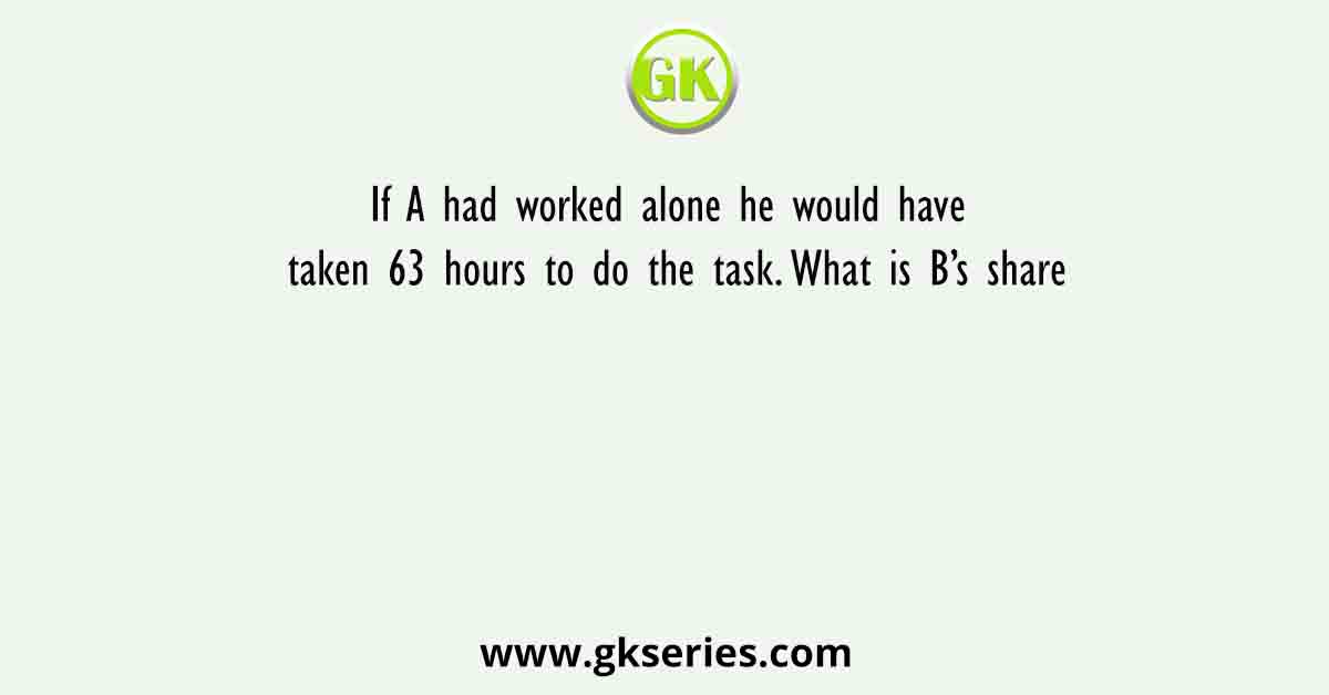 If A had worked alone he would have taken 63 hours to do the task. What is B’s share