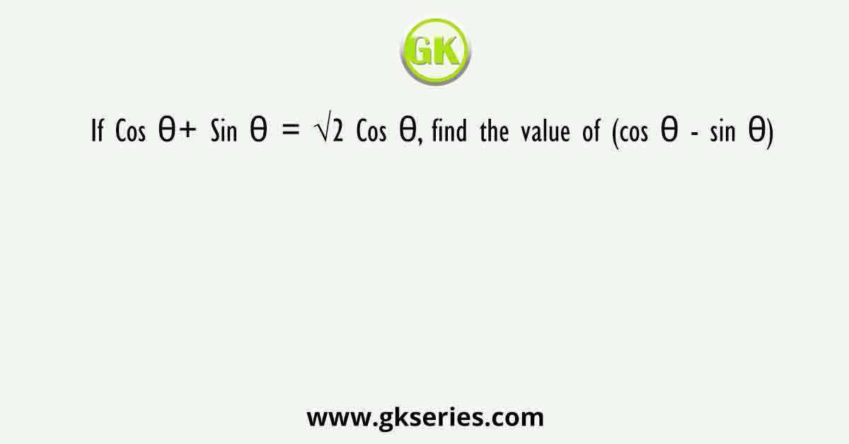 If Cos θ+ Sin θ = √2 Cos θ, find the value of (cos θ - sin θ)