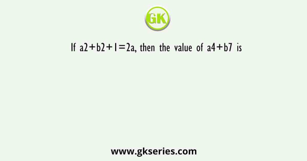 If a2+b2+1=2a, then the value of a4+b7 is