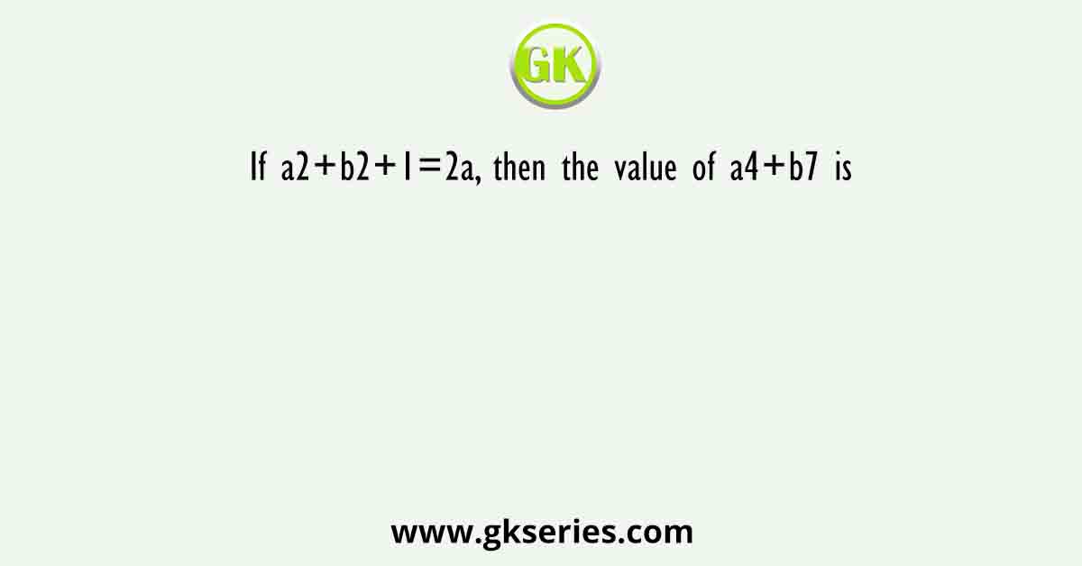 If a2+b2+1=2a, then the value of a4+b7 is