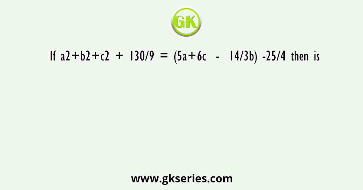 If a2+b2+c2 + 130/9 = (5a+6c  -  14/3b) -25/4 then is