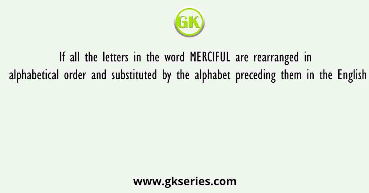 If all the letters in the word MERCIFUL are rearranged in alphabetical order and substituted by the alphabet preceding them in the English