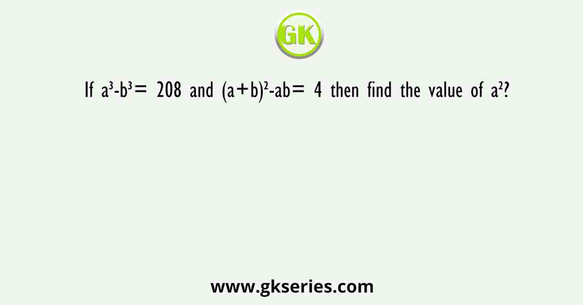 If a³-b³= 208 and (a+b)²-ab= 4 then find the value of a²?