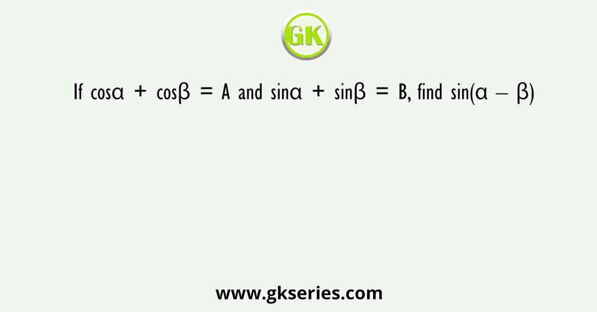 If cosα + cosβ = A and sinα + sinβ = B, find sin(α – β)