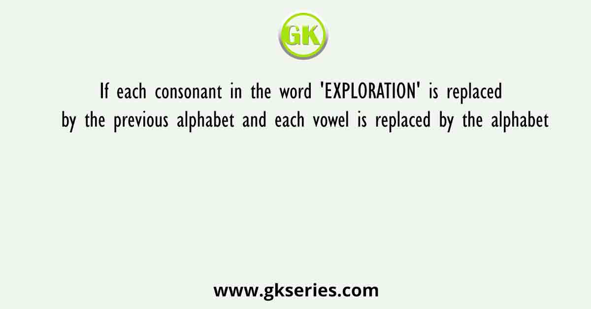 If each consonant in the word 'EXPLORATION' is replaced by the previous alphabet and each vowel is replaced by the alphabet