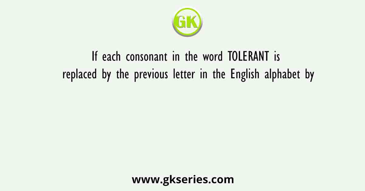 If each consonant in the word TOLERANT is replaced by the previous letter in the English alphabet by