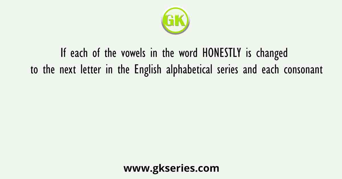 If each of the vowels in the word HONESTLY is changed to the next letter in the English alphabetical series and each consonant