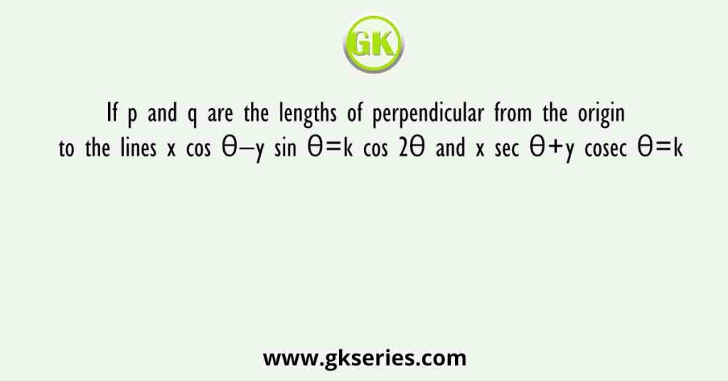 If p and q are the lengths of perpendicular from the origin to the lines x cos θ−y sin θ=k cos 2θ and x sec θ+y cosec θ=k