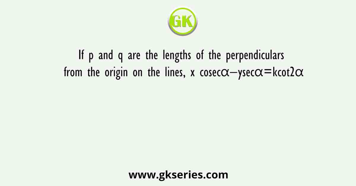 If p and q are the lengths of the perpendiculars from the origin on the lines, x cosecα−ysecα=kcot2α