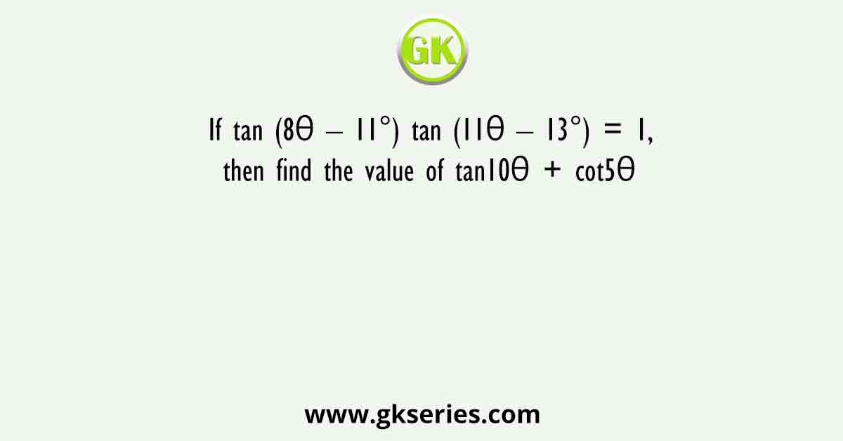 If tan (8θ – 11°) tan (11θ – 13°) = 1, then find the value of tan10θ + cot5θ