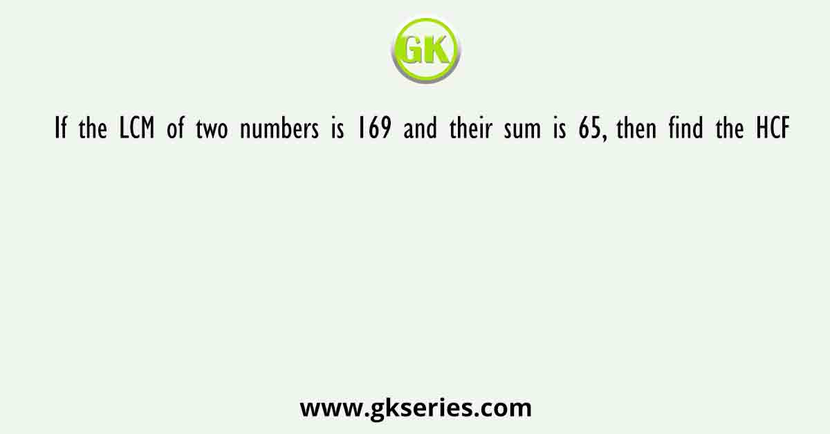 If the LCM of two numbers is 169 and their sum is 65, then find the HCF