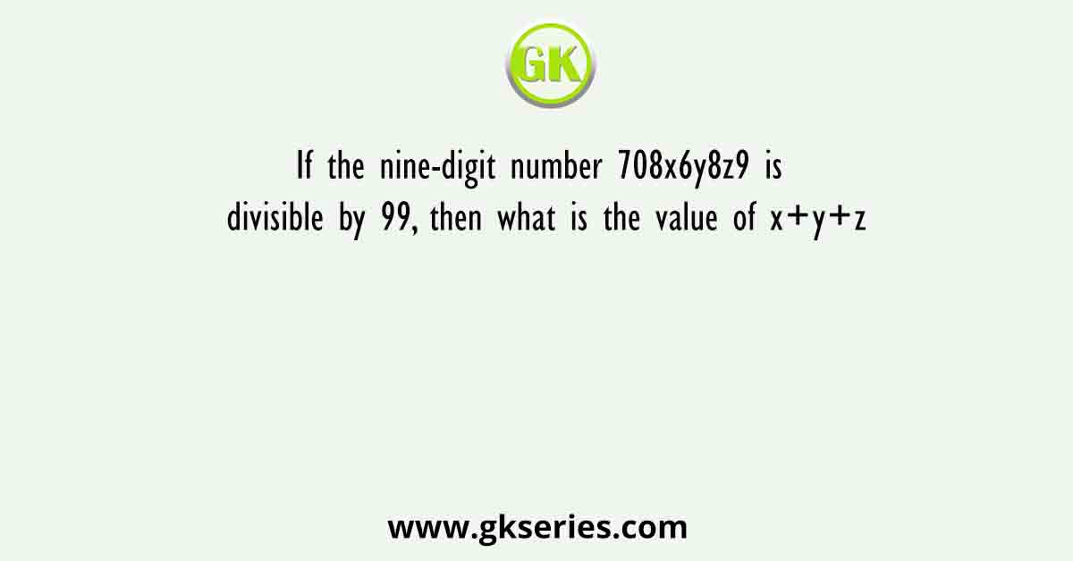 If the nine-digit number 708x6y8z9 is divisible by 99, then what is the value of x+y+z
